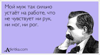 Мой муж так сильно устает на работе, что не чувствует ни рук, ни ног, ни рог. 